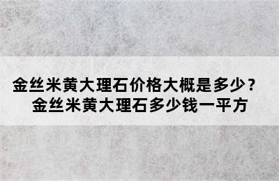 金丝米黄大理石价格大概是多少？ 金丝米黄大理石多少钱一平方